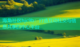 海角社区hjc9b：打造互动社交与信息共享的中心平台