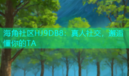 海角社区HJ9DB8：真人社交，邂逅懂你的TA