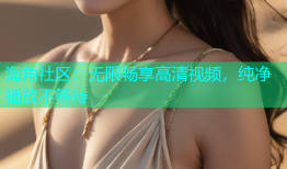 海角社区：无限畅享高清视频，纯净播放不等待