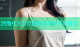 海角社区会员选择指南你不可错过