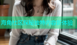海角社区探秘独特内容新体验