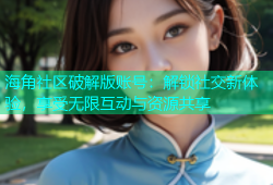 海角社区破解版账号：解锁社交新体验，享受无限互动与资源共享