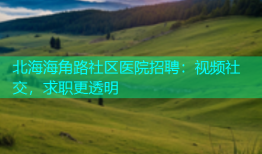 北海海角路社区医院招聘：视频社交，求职更透明