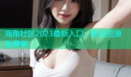 海角社区2023最新入口：影视资源免费享