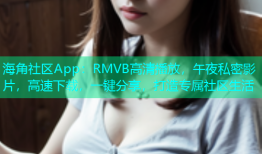 海角社区App：RMVB高清播放，午夜私密影片，高速下载，一键分享，打造专属社区生活