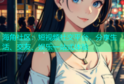 海角社区：短视频社交平台，分享生活、交友、娱乐一站式体验
