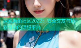 探索海角社区2022：安全交友与精彩互动的理想平台