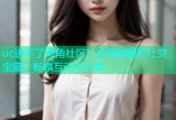 uc进不了海角社区？发现隐藏的社交宝藏，畅享互动与分享