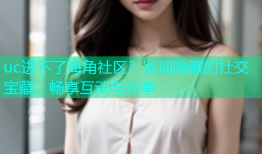 uc进不了海角社区？发现隐藏的社交宝藏，畅享互动与分享