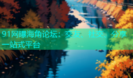 91网曝海角论坛：交友、社交、分享一站式平台