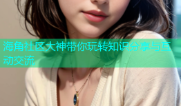 海角社区大神带你玩转知识分享与互动交流