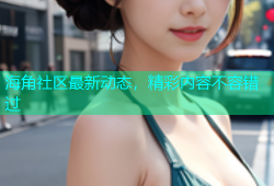 海角社区最新动态，精彩内容不容错过