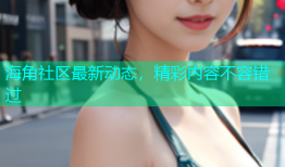 海角社区最新动态，精彩内容不容错过
