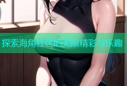 探索海角社区的无限精彩与乐趣