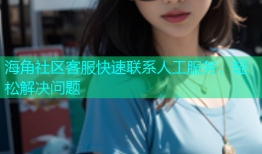海角社区客服快速联系人工服务，轻松解决问题