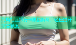 海角社区银行卡限额解除，轻松提升交易额度