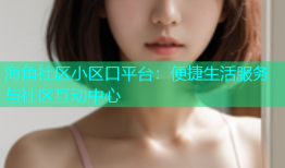 海角社区小区口平台：便捷生活服务与社区互动中心