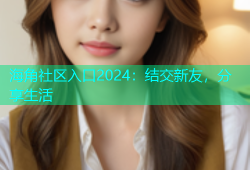 海角社区入口2024：结交新友，分享生活