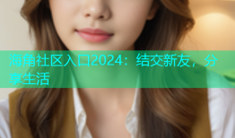 海角社区入口2024：结交新友，分享生活