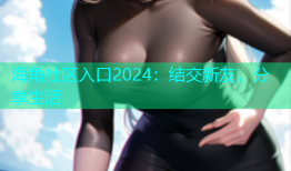 海角社区入口2024：结交新友，分享生活