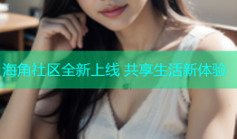 海角社区全新上线 共享生活新体验