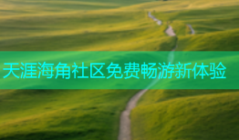 天涯海角社区免费畅游新体验