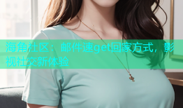 海角社区：邮件速get回家方式，影视社交新体验