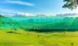 探索海角社区：畅享自由表达与互动交流平台