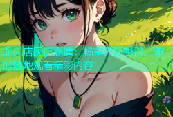龙凤店国语高清：畅享无限影视，随时随地观看精彩内容