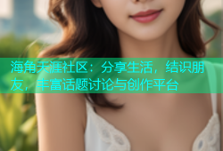 海角天涯社区：分享生活，结识朋友，丰富话题讨论与创作平台