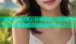 海角天涯社区：分享生活，结识朋友，丰富话题讨论与创作平台