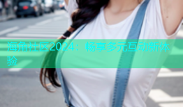 海角社区2024：畅享多元互动新体验