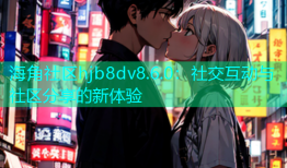 海角社区hjb8dv8.6.0：社交互动与社区分享的新体验