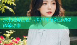 探索海角社区：2024年全新互动体验等你来