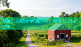 海角社区帖子解锁技巧，畅享互动与分享