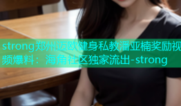 strong郑州迈欧健身私教潘亚楠奖励视频爆料：海角社区独家流出-strong