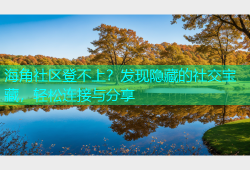海角社区登不上？发现隐藏的社交宝藏，轻松连接与分享
