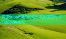 探索hjba8海角论坛：实时互动与多元社交新体验