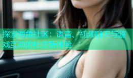 探索海角社区：语音、视频聊天与游戏互动的社交新体验