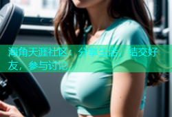 海角天涯社区：分享生活，结交好友，参与讨论