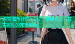 探索海角社区hj9c7：便捷交友与真实互动的完美平台