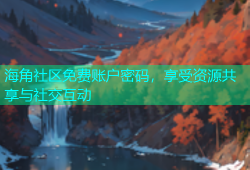 海角社区免费账户密码，享受资源共享与社交互动