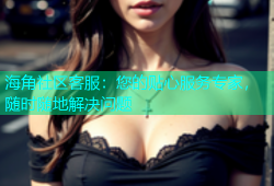 海角社区客服：您的贴心服务专家，随时随地解决问题