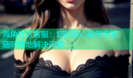 海角社区客服：您的贴心服务专家，随时随地解决问题