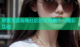 探索天涯海角社区的无限魅力与精彩互动