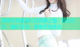 海角在线登录社区回家之路：轻松社交，随时互动，家就在你身边
