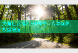 海角社区福利VIP账号：专享优惠、权益增强
