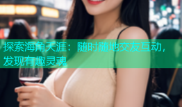 探索海角天涯：随时随地交友互动，发现有趣灵魂