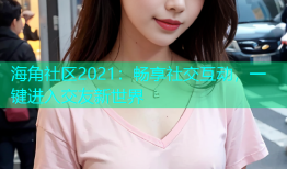 海角社区2021：畅享社交互动，一键进入交友新世界