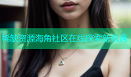 稀缺资源海角社区在线探索新机遇